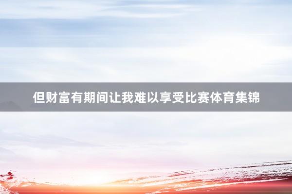 但财富有期间让我难以享受比赛体育集锦