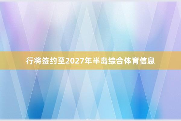 行将签约至2027年半岛综合体育信息