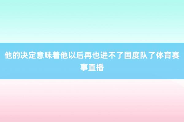 他的决定意味着他以后再也进不了国度队了体育赛事直播