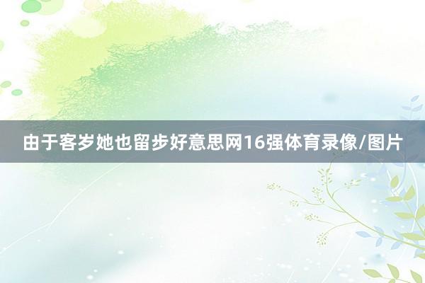 由于客岁她也留步好意思网16强体育录像/图片