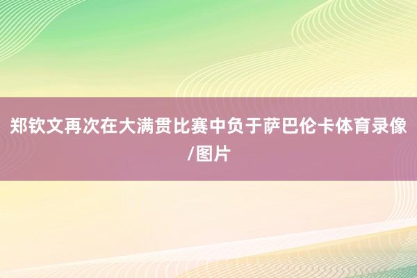 郑钦文再次在大满贯比赛中负于萨巴伦卡体育录像/图片