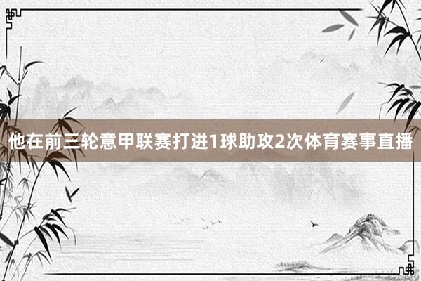 他在前三轮意甲联赛打进1球助攻2次体育赛事直播