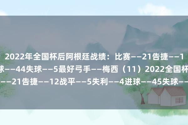 2022年全国杯后阿根廷战绩：比赛——21告捷——19战平——1失利——1进球——44失球——5最好弓手——梅西（11）2022全国杯后法国战绩：比赛——21告捷——12战平——5失利——4进球——45失球——16最好弓手——姆巴佩（12）    半岛综合体育信息