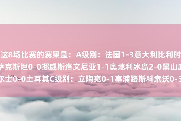 这8场比赛的赛果是：A级别：法国1-3意大利比利时3-1以色列B级别：哈萨克斯坦0-0挪威斯洛文尼亚1-1奥地利冰岛2-0黑山威尔士0-0土耳其C级别：立陶宛0-1塞浦路斯科索沃0-3罗马尼亚    体育录像/图片