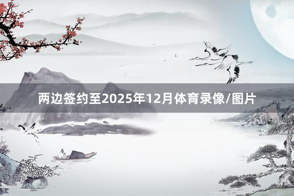 两边签约至2025年12月体育录像/图片