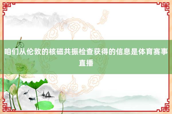 咱们从伦敦的核磁共振检查获得的信息是体育赛事直播