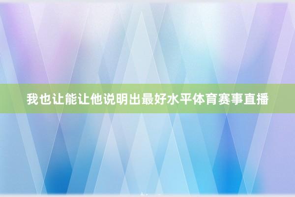 我也让能让他说明出最好水平体育赛事直播