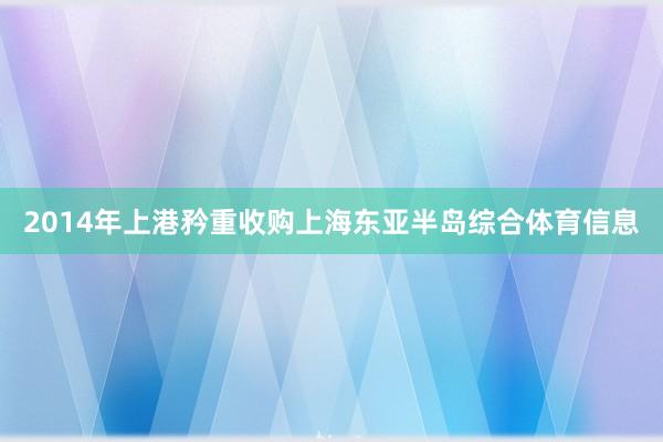 2014年上港矜重收购上海东亚半岛综合体育信息