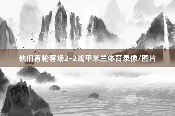 他们首轮客场2-2战平米兰体育录像/图片