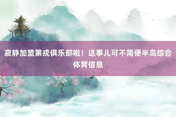 寂静加盟第戎俱乐部啦！这事儿可不简便半岛综合体育信息