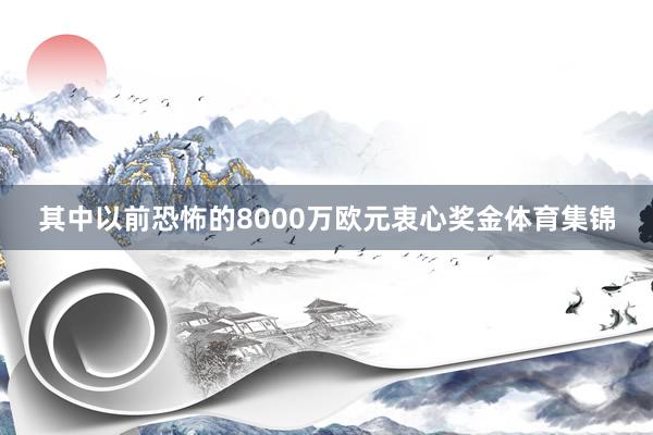 其中以前恐怖的8000万欧元衷心奖金体育集锦