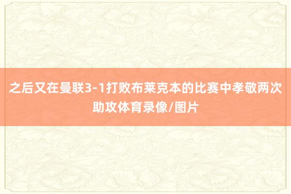 之后又在曼联3-1打败布莱克本的比赛中孝敬两次助攻体育录像/图片