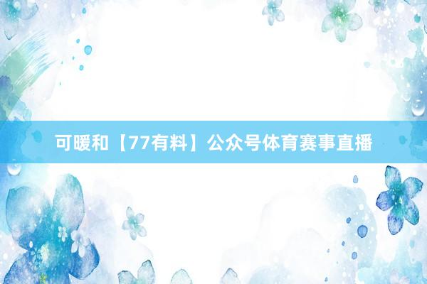 可暖和【77有料】公众号体育赛事直播