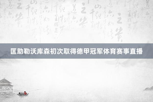 匡助勒沃库森初次取得德甲冠军体育赛事直播