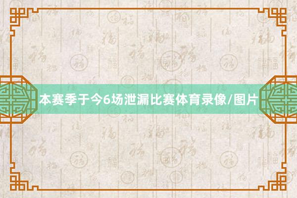 本赛季于今6场泄漏比赛体育录像/图片