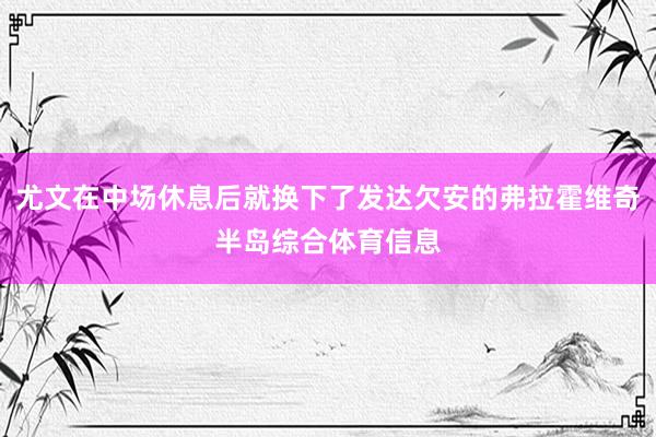 尤文在中场休息后就换下了发达欠安的弗拉霍维奇半岛综合体育信息