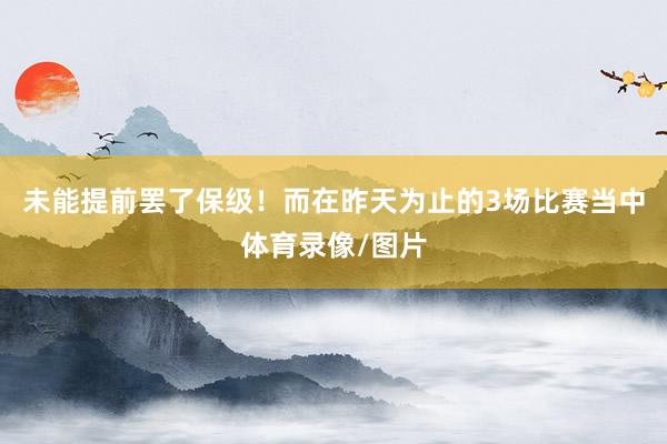 未能提前罢了保级！而在昨天为止的3场比赛当中体育录像/图片