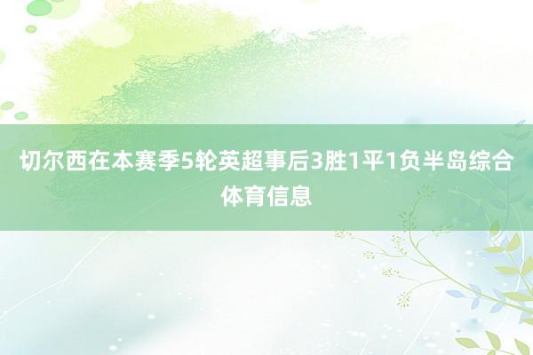 切尔西在本赛季5轮英超事后3胜1平1负半岛综合体育信息