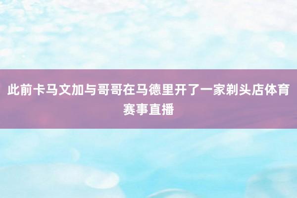 此前卡马文加与哥哥在马德里开了一家剃头店体育赛事直播