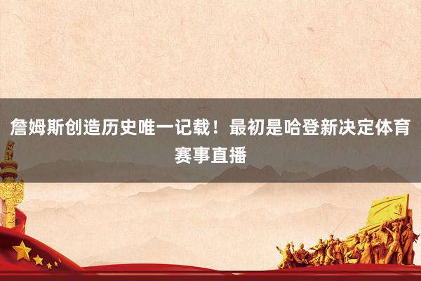 詹姆斯创造历史唯一记载！最初是哈登新决定体育赛事直播