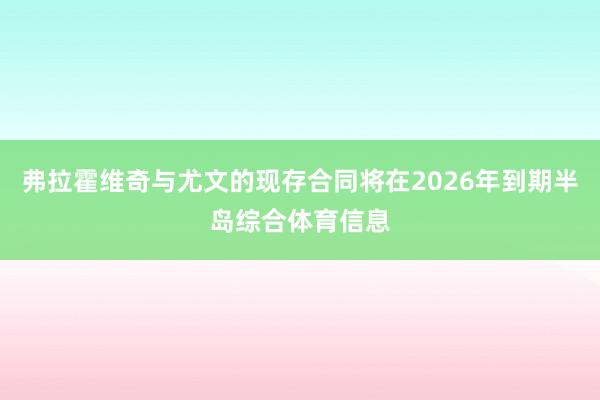 弗拉霍维奇与尤文的现存合同将在2026年到期半岛综合体育信息