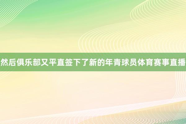 然后俱乐部又平直签下了新的年青球员体育赛事直播