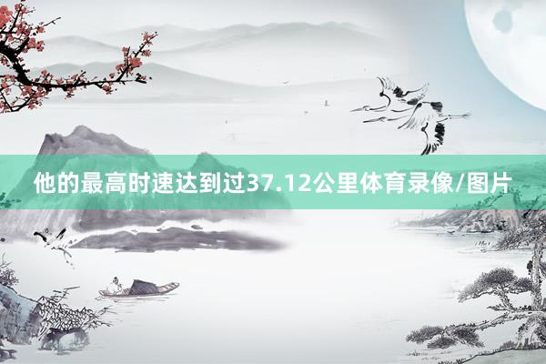 他的最高时速达到过37.12公里体育录像/图片