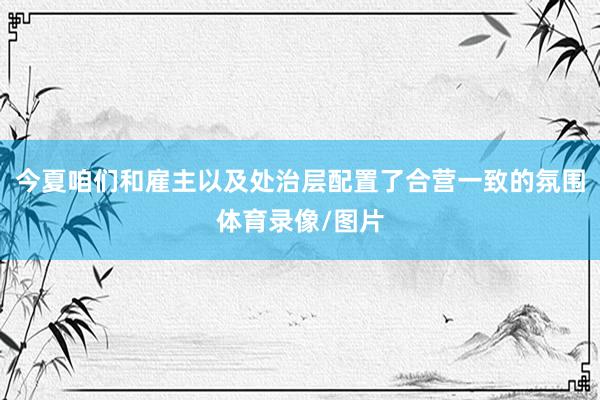 今夏咱们和雇主以及处治层配置了合营一致的氛围体育录像/图片