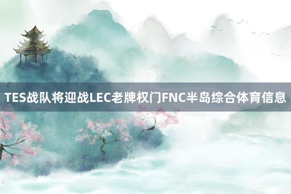 TES战队将迎战LEC老牌权门FNC半岛综合体育信息