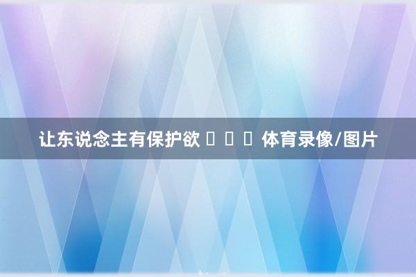 让东说念主有保护欲 ​​​体育录像/图片