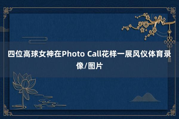 四位高球女神在Photo Call花样一展风仪体育录像/图片