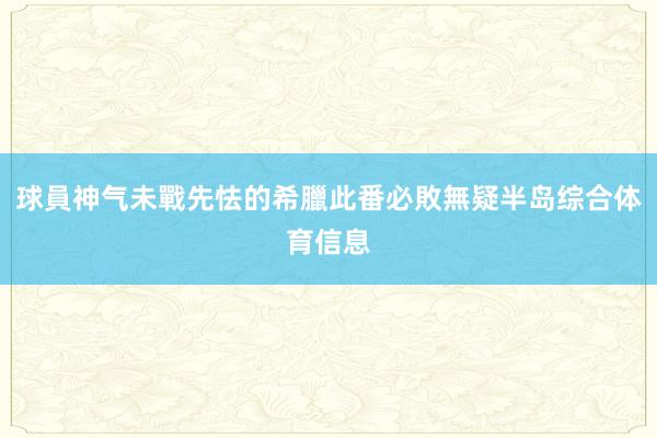 球員神气未戰先怯的希臘此番必敗無疑半岛综合体育信息