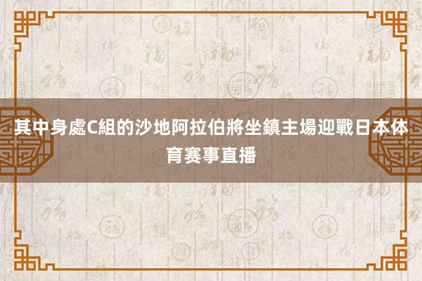 其中身處C組的沙地阿拉伯將坐鎮主場迎戰日本体育赛事直播