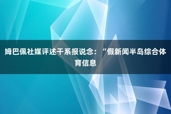 姆巴佩社媒评述干系报说念：“假新闻半岛综合体育信息