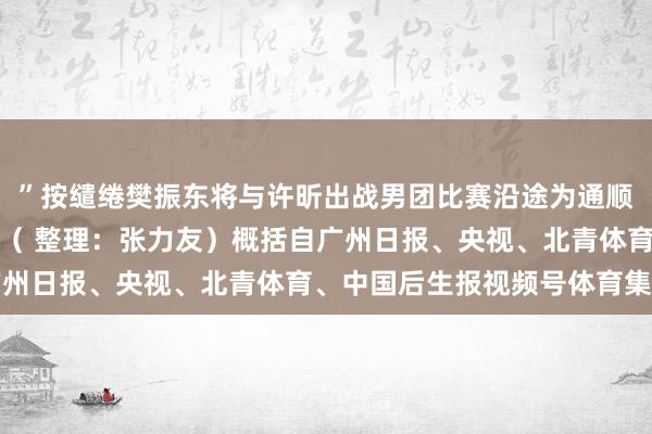 ”按缱绻樊振东将与许昕出战男团比赛沿途为通顺员们加油！中国后生报（ 整理：张力友）概括自广州日报、央视、北青体育、中国后生报视频号体育集锦