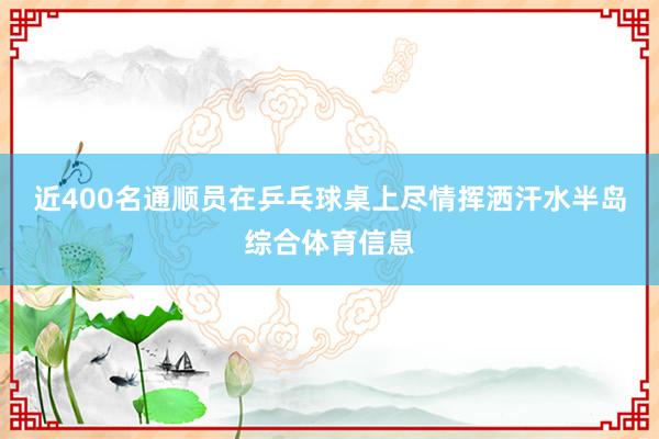 近400名通顺员在乒乓球桌上尽情挥洒汗水半岛综合体育信息