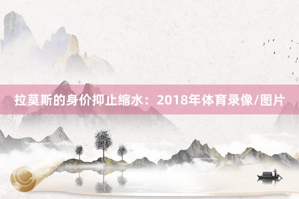 拉莫斯的身价抑止缩水：2018年体育录像/图片