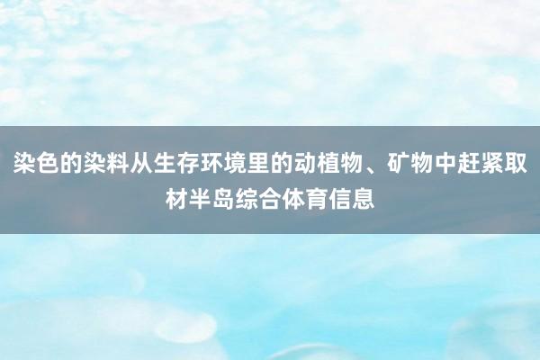 染色的染料从生存环境里的动植物、矿物中赶紧取材半岛综合体育信息