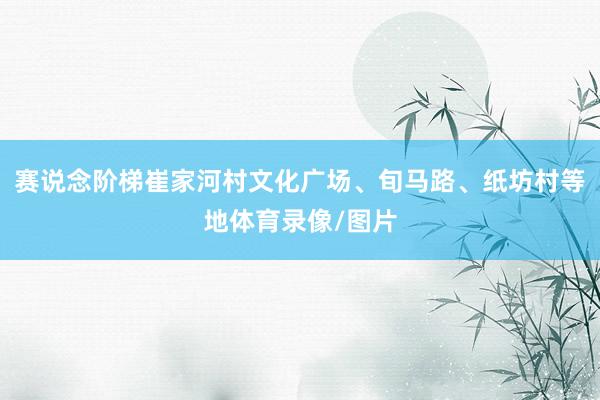 赛说念阶梯崔家河村文化广场、旬马路、纸坊村等地体育录像/图片