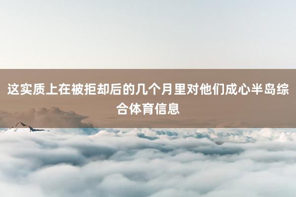 这实质上在被拒却后的几个月里对他们成心半岛综合体育信息