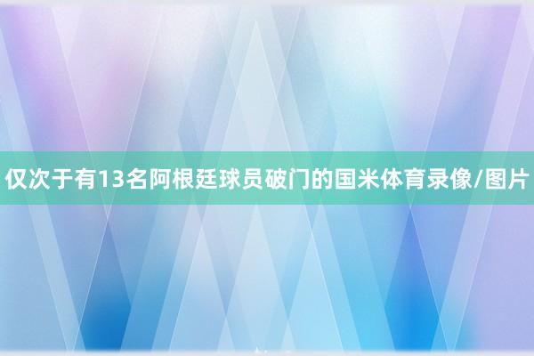 仅次于有13名阿根廷球员破门的国米体育录像/图片