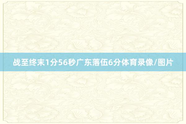 战至终末1分56秒广东落伍6分体育录像/图片