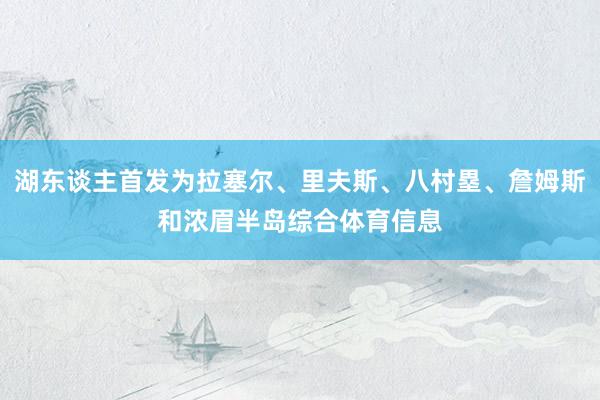 湖东谈主首发为拉塞尔、里夫斯、八村塁、詹姆斯和浓眉半岛综合体育信息