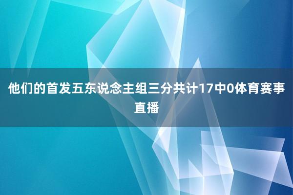 他们的首发五东说念主组三分共计17中0体育赛事直播