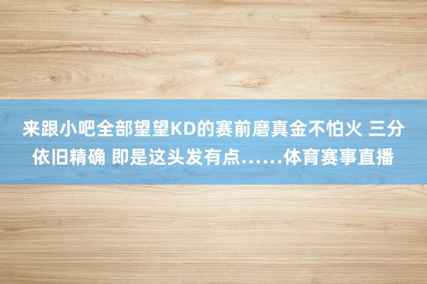 来跟小吧全部望望KD的赛前磨真金不怕火 三分依旧精确 即是这头发有点……体育赛事直播