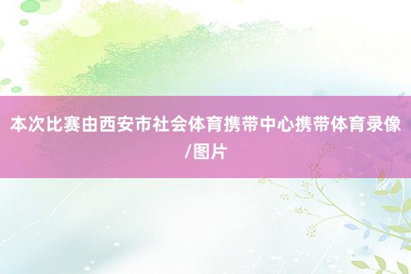 本次比赛由西安市社会体育携带中心携带体育录像/图片